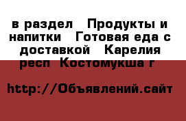  в раздел : Продукты и напитки » Готовая еда с доставкой . Карелия респ.,Костомукша г.